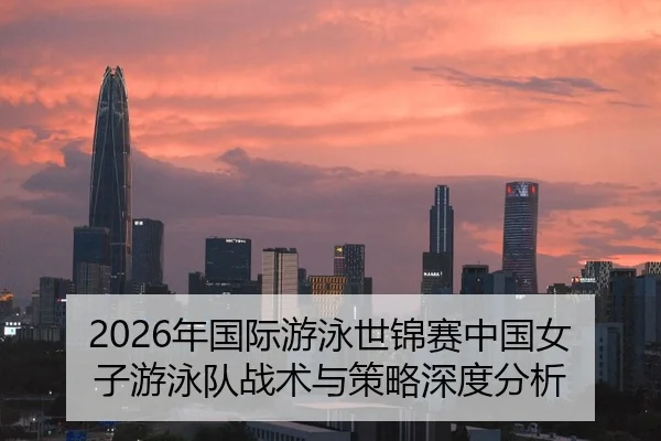 2026年国际游泳世锦赛中国女子游泳队战术与策略深度分析