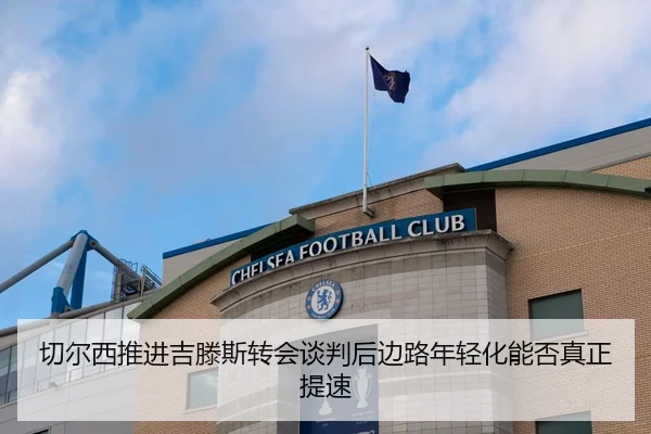 切尔西推进吉滕斯转会谈判后边路年轻化能否真正提速