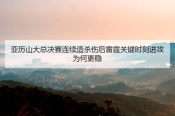 亚历山大总决赛连续造杀伤后雷霆关键时刻进攻为何更稳