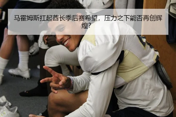 马霍姆斯扛起酋长季后赛希望，压力之下能否再创辉煌？