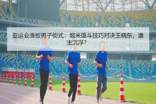 亚运会滑板男子街式：堀米雄斗技巧对决王晓东，谁主沉浮？