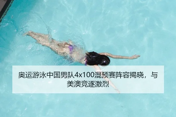 奥运游泳中国男队4x100混预赛阵容揭晓，与美澳竞逐激烈