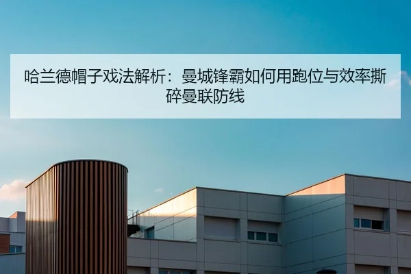 哈兰德帽子戏法解析：曼城锋霸如何用跑位与效率撕碎曼联防线