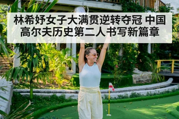 林希妤女子大满贯逆转夺冠 中国高尔夫历史第二人书写新篇章