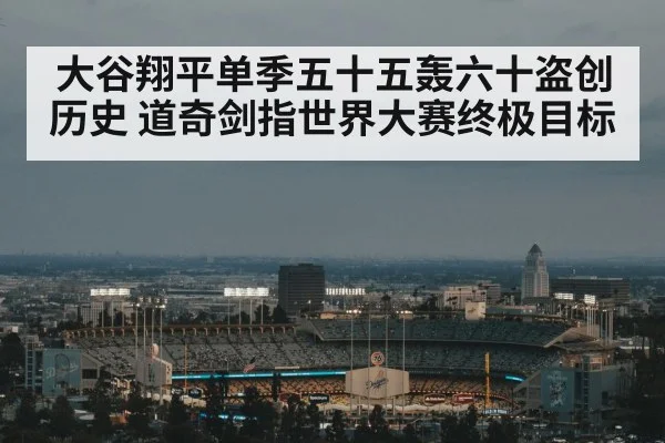 大谷翔平单季五十五轰六十盗创历史 道奇剑指世界大赛终极目标