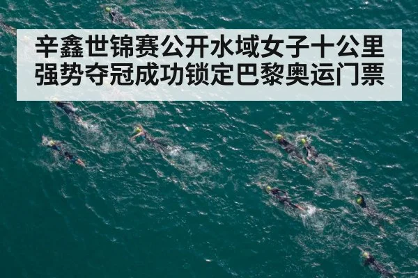 辛鑫世锦赛公开水域女子十公里强势夺冠成功锁定巴黎奥运门票