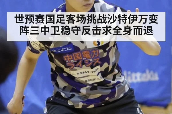 世预赛国足客场挑战沙特伊万变阵三中卫稳守反击求全身而退